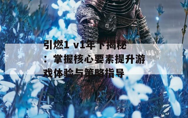 引燃1 v1年下揭秘：掌握核心要素提升游戏体验与策略指导