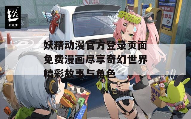 妖精动漫官方登录页面免费漫画尽享奇幻世界精彩故事与角色