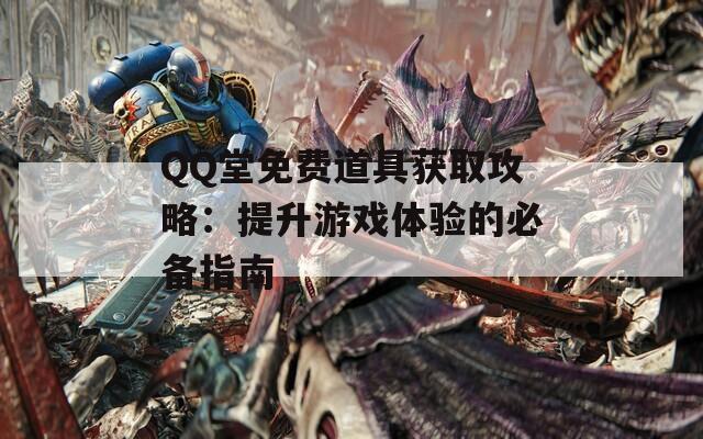 QQ堂免费道具获取攻略：提升游戏体验的必备指南