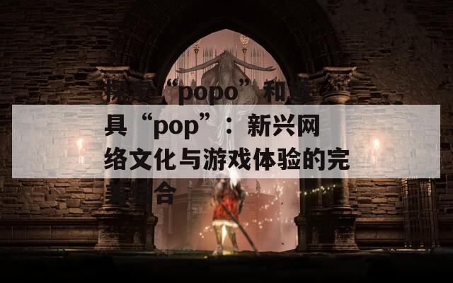 探索“popo”和道具“pop”：新兴网络文化与游戏体验的完美结合