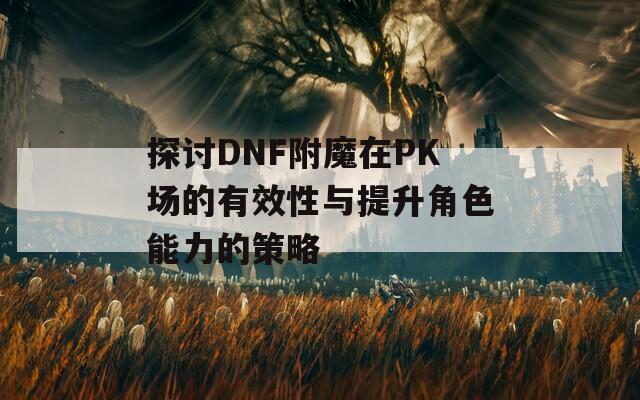 探讨DNF附魔在PK场的有效性与提升角色能力的策略