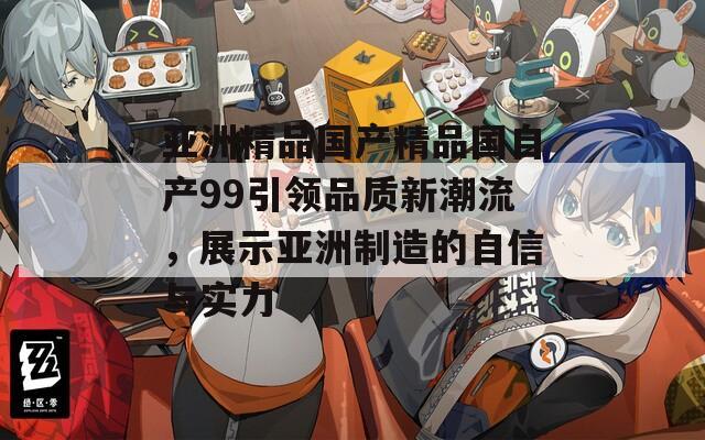 亚洲精品国产精品国自产99引领品质新潮流，展示亚洲制造的自信与实力