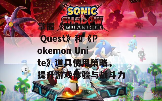 掌握《Pokemon Quest》和《Pokemon Unite》道具使用策略，提升游戏体验与战斗力