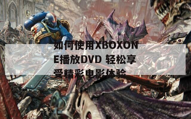 如何使用XBOXONE播放DVD 轻松享受精彩电影体验