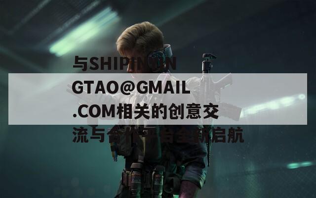 与SHIPINYINGTAO@GMAIL.COM相关的创意交流与合作平台全新启航