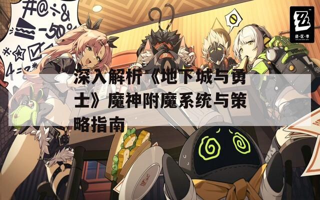 深入解析《地下城与勇士》魔神附魔系统与策略指南