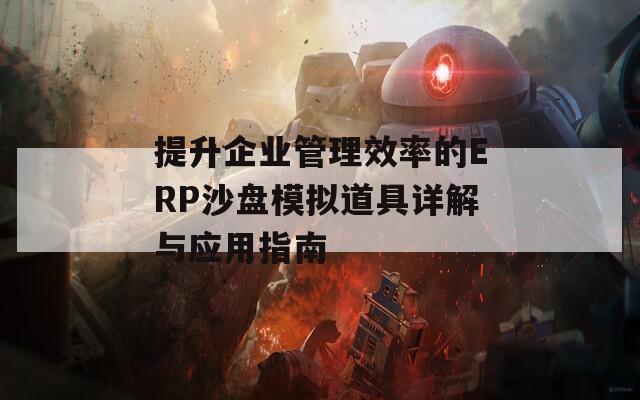 提升企业管理效率的ERP沙盘模拟道具详解与应用指南