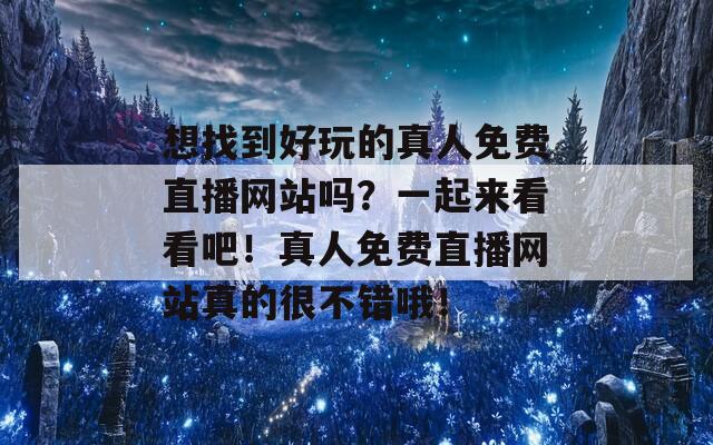 想找到好玩的真人免费直播网站吗？一起来看看吧！真人免费直播网站真的很不错哦！