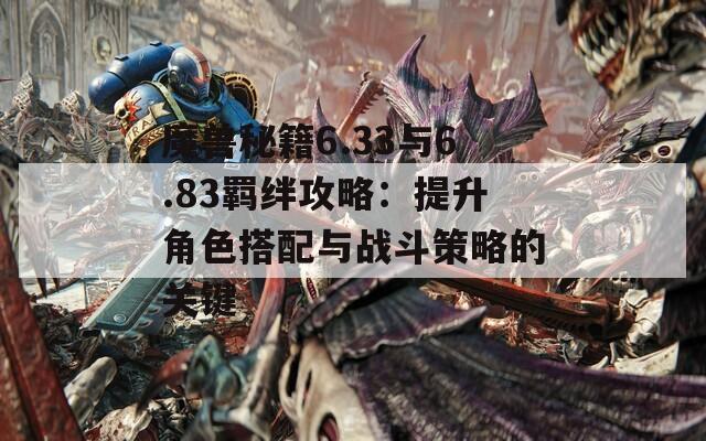 魔兽秘籍6.33与6.83羁绊攻略：提升角色搭配与战斗策略的关键