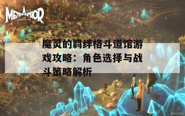 魔灵的羁绊格斗道馆游戏攻略：角色选择与战斗策略解析