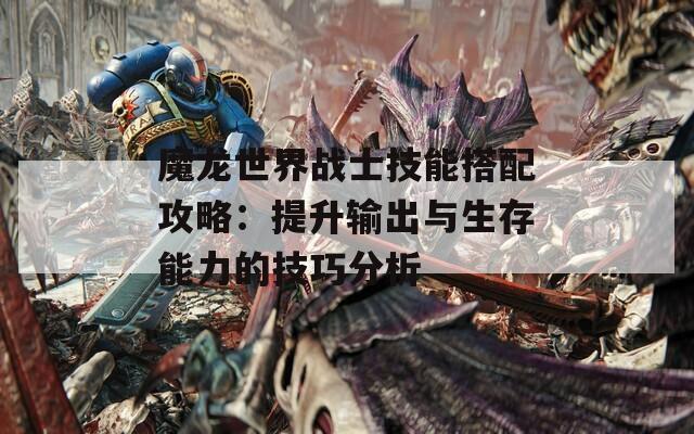 魔龙世界战士技能搭配攻略：提升输出与生存能力的技巧分析