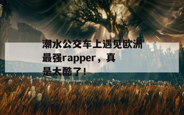 潮水公交车上遇见欧洲最强rapper，真是太酷了！