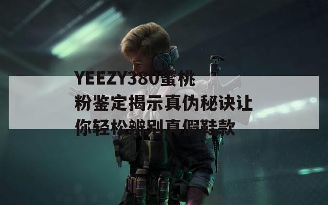 YEEZY380蜜桃粉鉴定揭示真伪秘诀让你轻松辨别真假鞋款