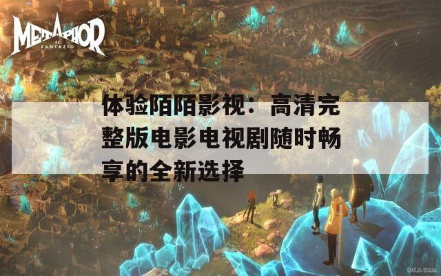 体验陌陌影视：高清完整版电影电视剧随时畅享的全新选择