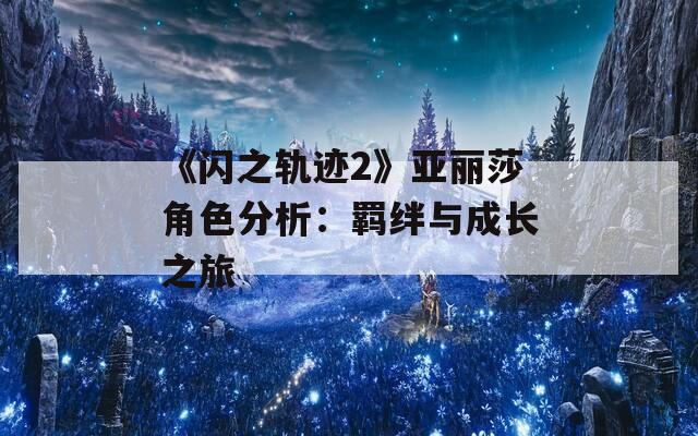 《闪之轨迹2》亚丽莎角色分析：羁绊与成长之旅