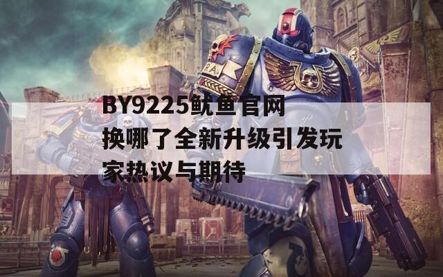 BY9225鱿鱼官网换哪了全新升级引发玩家热议与期待