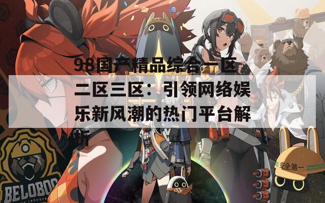 98国产精品综合一区二区三区：引领网络娱乐新风潮的热门平台解析