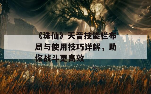 《诛仙》天音技能栏布局与使用技巧详解，助你战斗更高效