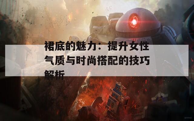 裙底的魅力：提升女性气质与时尚搭配的技巧解析