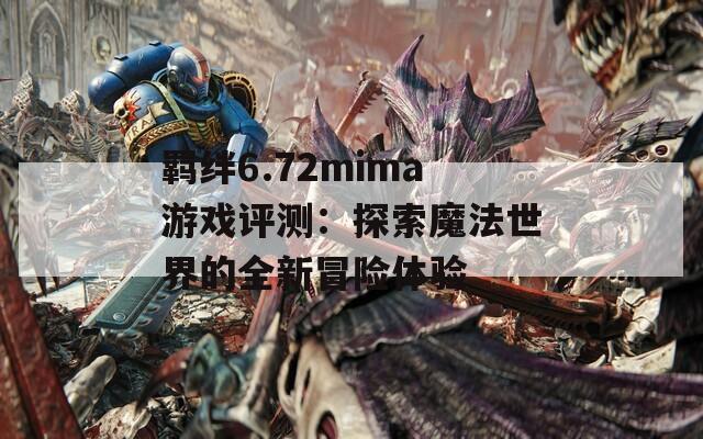 羁绊6.72mima游戏评测：探索魔法世界的全新冒险体验