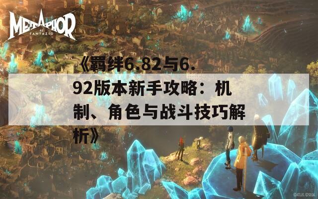 《羁绊6.82与6.92版本新手攻略：机制、角色与战斗技巧解析》