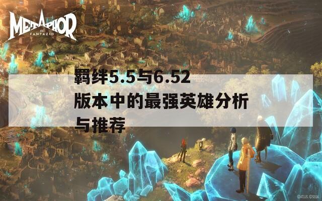 羁绊5.5与6.52版本中的最强英雄分析与推荐