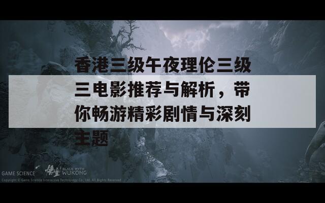 香港三级午夜理伦三级三电影推荐与解析，带你畅游精彩剧情与深刻主题