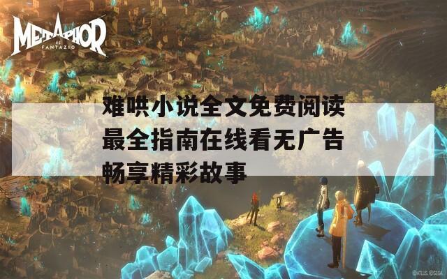 难哄小说全文免费阅读最全指南在线看无广告畅享精彩故事