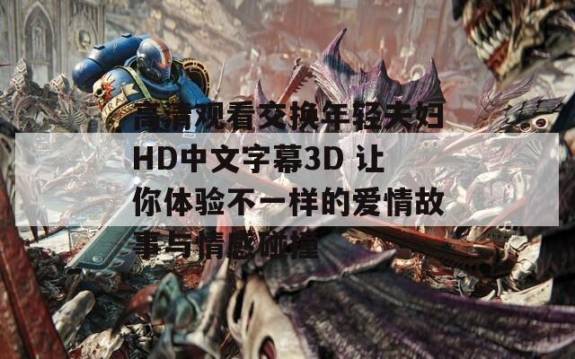 高清观看交换年轻夫妇HD中文字幕3D 让你体验不一样的爱情故事与情感碰撞