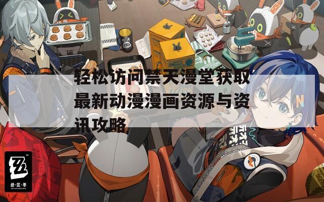 轻松访问禁天漫堂获取最新动漫漫画资源与资讯攻略