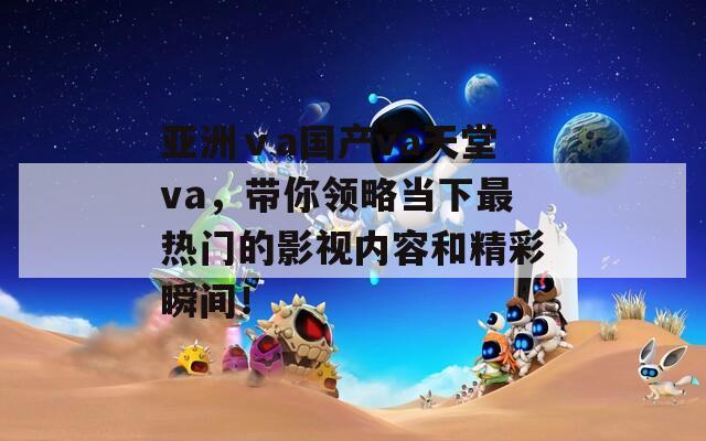 亚洲ⅴa国产va天堂va，带你领略当下最热门的影视内容和精彩瞬间！