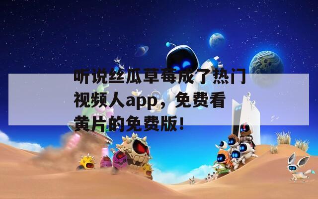 听说丝瓜草莓成了热门视频人app，免费看黄片的免费版！