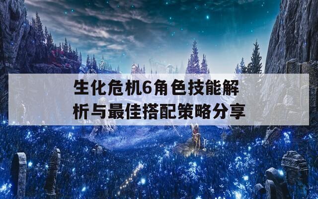 生化危机6角色技能解析与最佳搭配策略分享