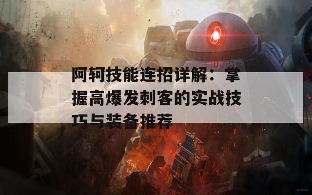 阿轲技能连招详解：掌握高爆发刺客的实战技巧与装备推荐