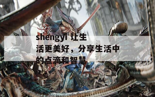 shengyi 让生活更美好，分享生活中的点滴和智慧