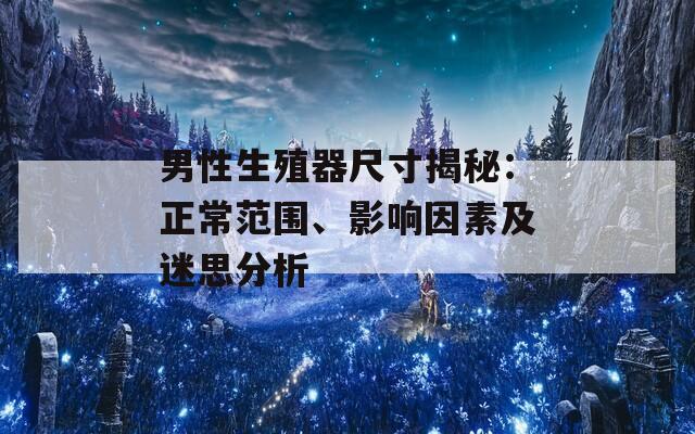 男性生殖器尺寸揭秘：正常范围、影响因素及迷思分析