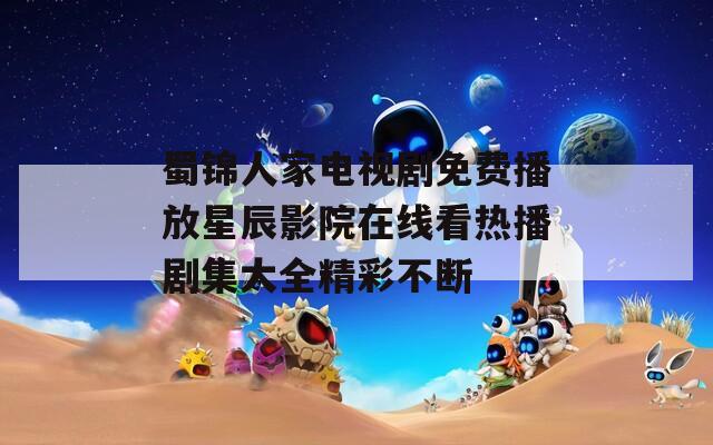 蜀锦人家电视剧免费播放星辰影院在线看热播剧集大全精彩不断