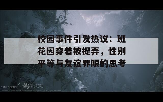 校园事件引发热议：班花因穿着被捉弄，性别平等与友谊界限的思考