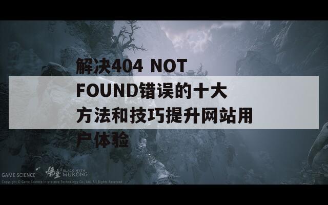 解决404 NOT FOUND错误的十大方法和技巧提升网站用户体验