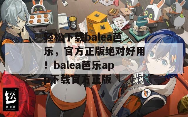 轻松下载balea芭乐，官方正版绝对好用！balea芭乐app下载官方正版