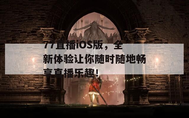 77直播iOS版，全新体验让你随时随地畅享直播乐趣！