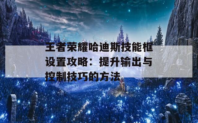 王者荣耀哈迪斯技能框设置攻略：提升输出与控制技巧的方法