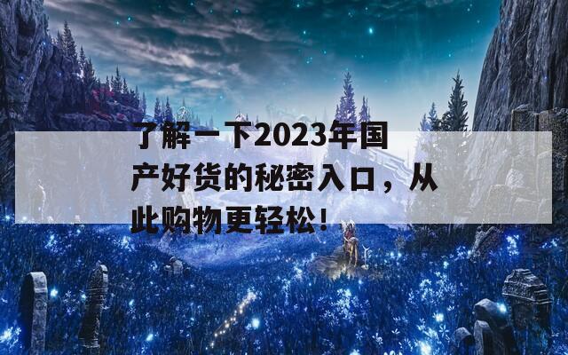 了解一下2023年国产好货的秘密入口，从此购物更轻松！