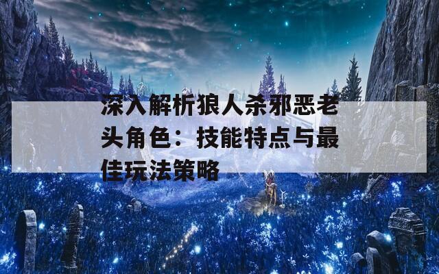 深入解析狼人杀邪恶老头角色：技能特点与最佳玩法策略