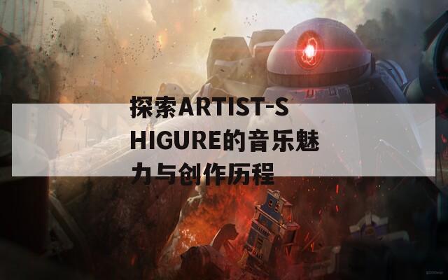 探索ARTIST-SHIGURE的音乐魅力与创作历程