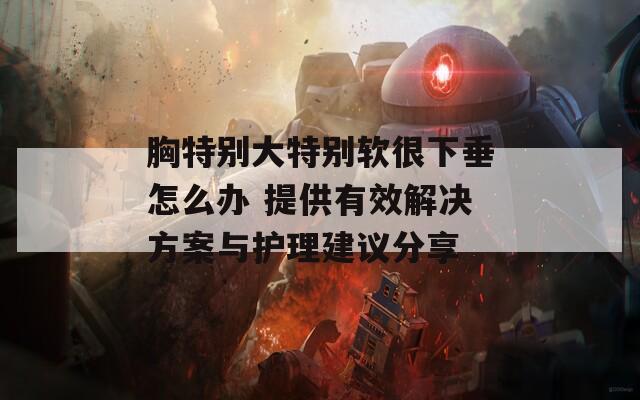 胸特别大特别软很下垂怎么办 提供有效解决方案与护理建议分享