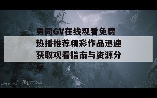 男同GV在线观看免费热播推荐精彩作品迅速获取观看指南与资源分享