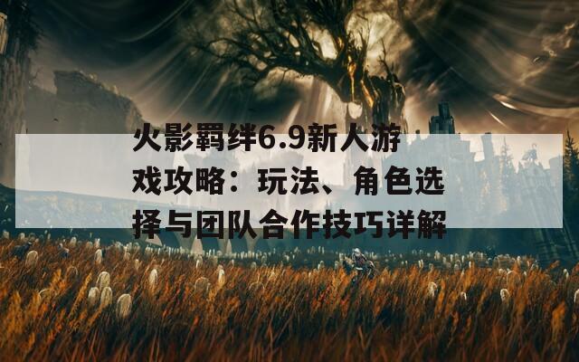 火影羁绊6.9新人游戏攻略：玩法、角色选择与团队合作技巧详解