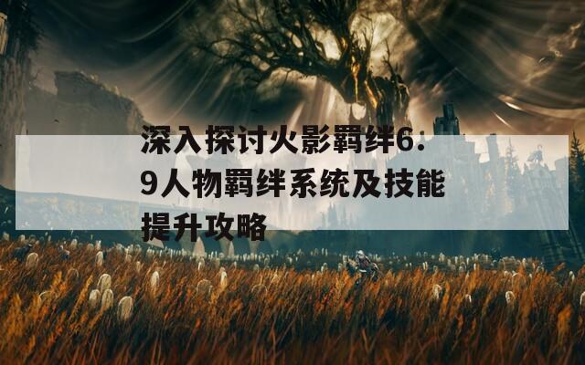 深入探讨火影羁绊6.9人物羁绊系统及技能提升攻略