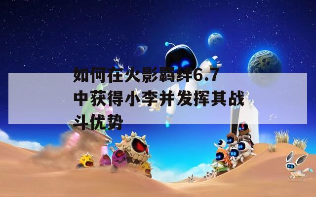 如何在火影羁绊6.7中获得小李并发挥其战斗优势